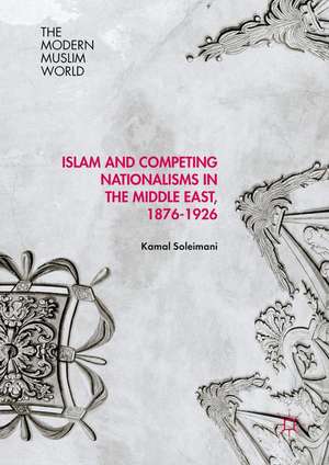 Islam and Competing Nationalisms in the Middle East, 1876-1926 de Kamal Soleimani