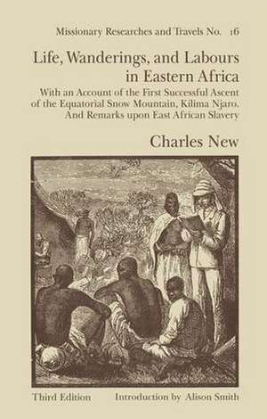 Life, Wanderings and Labours in Eastern Africa: With an Account of the First Successful Ascent of the Equatorial Snow Mountain, Kilima Njaro and Remarks Upon East African Slavery de Charles New