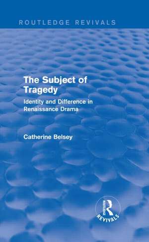 The Subject of Tragedy (Routledge Revivals): Identity and Difference in Renaissance Drama de Catherine Belsey