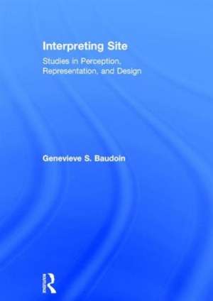 Interpreting Site: Studies in Perception, Representation, and Design de Genevieve Baudoin