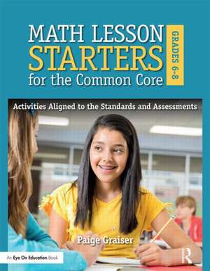 Math Lesson Starters for the Common Core, Grades 6-8: Activities Aligned to the Standards and Assessments de Paige Graiser