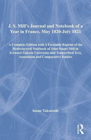 J. S. Mill’s Journal and Notebook of a Year in France, May 1820-July 1821: A Complete Edition with A Facsimile Reprint of the Rediscovered Notebook of John Stuart Mill in Kwansei Gakuin University and Transcribed Text, Annotation and Comparative Studies de Inoue Takutoshi