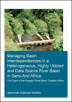 Managing Basin Interdependencies in a Heterogeneous, Highly Utilized and Data Scarce River Basin in Semi-Arid Africa: The Case of the Pangani River Basin, Eastern Africa de Jeremiah Kipkulei Kiptala