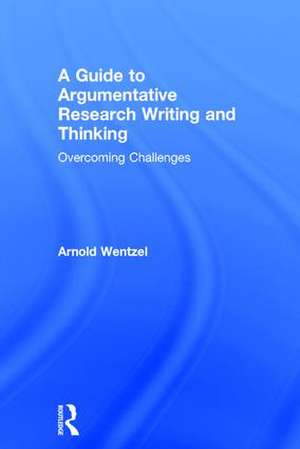 A Guide to Argumentative Research Writing and Thinking: Overcoming Challenges de Arnold Wentzel