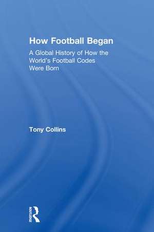 How Football Began: A Global History of How the World's Football Codes Were Born de Tony Collins