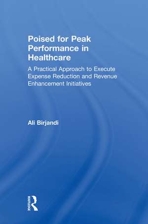 Poised for Peak Performance in Healthcare: A Practical Approach to Execute Expense Reduction and Revenue Enhancement Initiatives de Ali Birjandi