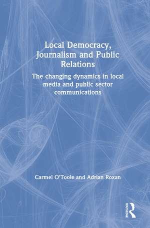 Local Democracy, Journalism and Public Relations: The changing dynamics in local media and public sector communications de Carmel O'Toole