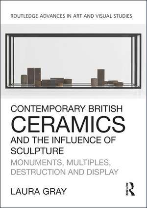 Contemporary British Ceramics and the Influence of Sculpture: Monuments, Multiples, Destruction and Display de Laura Gray