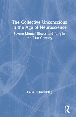 The Collective Unconscious in the Age of Neuroscience: Severe Mental Illness and Jung in the 21st Century de Hallie B. Durchslag