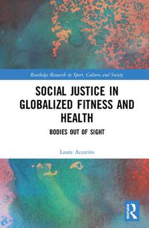 Social Justice in Globalized Fitness and Health: Bodies Out of Sight de Laura Azzarito