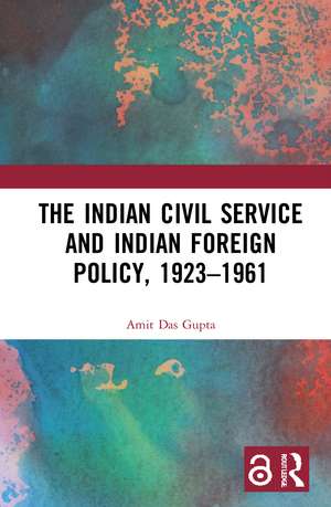 The Indian Civil Service and Indian Foreign Policy, 1923–1961 de Amit Das Gupta