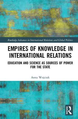 Empires of Knowledge in International Relations: Education and Science as Sources of Power for the State de Anna Wojciuk