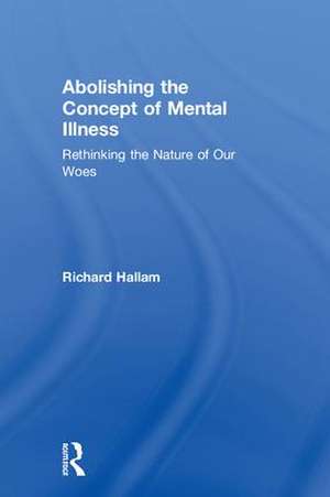 Abolishing the Concept of Mental Illness: Rethinking the Nature of Our Woes de Richard Hallam