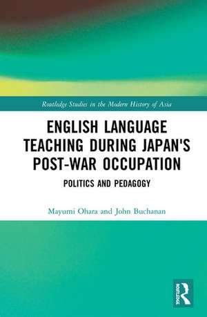 English Language Teaching during Japan's Post-war Occupation: Politics and Pedagogy de Mayumi Ohara