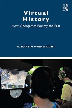 Virtual History: How Videogames Portray the Past de A. Martin Wainwright