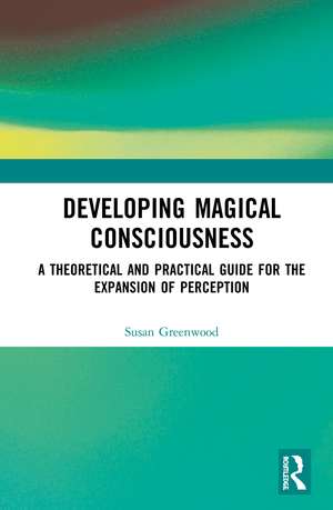 Developing Magical Consciousness: A Theoretical and Practical Guide for the Expansion of Perception de Susan Greenwood