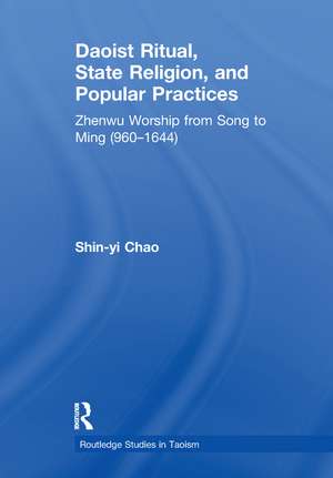 Daoist Ritual, State Religion, and Popular Practices: Zhenwu Worship from Song to Ming (960-1644) de Shin-Yi Chao