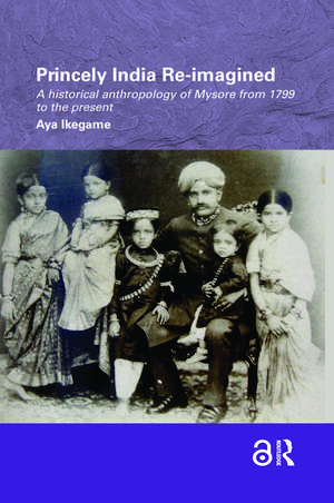 Princely India Re-imagined: A Historical Anthropology of Mysore from 1799 to the present de Aya Ikegame