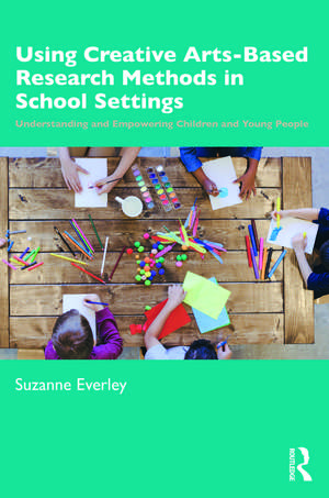 Using Creative Arts-Based Research Methods in School Settings: Understanding and Empowering Children and Young People de Suzanne Everley