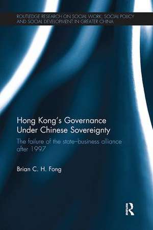 Hong Kong's Governance Under Chinese Sovereignty: The Failure of the State-Business Alliance after 1997 de Brian C. H. Fong