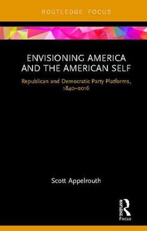 Envisioning America and the American Self: Republican and Democratic Party Platforms, 1840-2016 de Scott Appelrouth