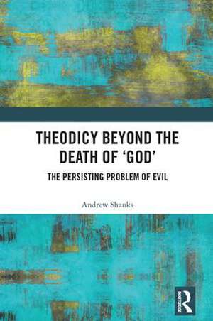 Theodicy Beyond the Death of 'God': The Persisting Problem of Evil de Andrew Shanks