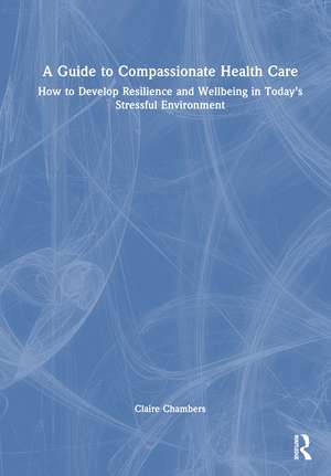 A Guide to Compassionate Healthcare: How to Develop Resilience and Wellbeing in Today’s Stressful Environment de Claire Chambers