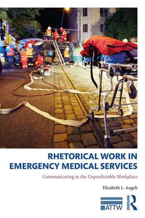 Rhetorical Work in Emergency Medical Services: Communicating in the Unpredictable Workplace de Elizabeth L. Angeli