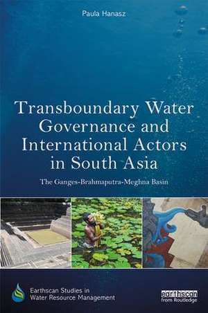 Transboundary Water Governance and International Actors in South Asia: The Ganges-Brahmaputra-Meghna Basin de Paula Hanasz