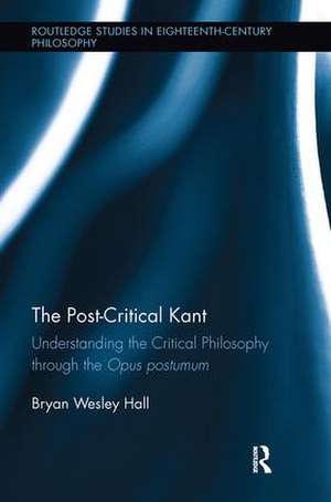 The Post-Critical Kant: Understanding the Critical Philosophy through the Opus Postumum de Bryan Hall