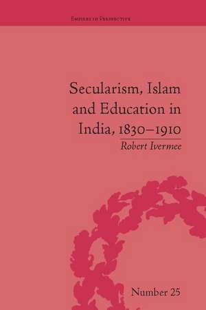 Secularism, Islam and Education in India, 1830–1910 de Robert Ivermee