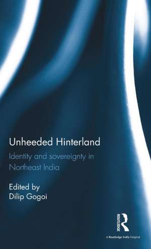 Unheeded Hinterland: Identity and sovereignty in Northeast India de Dilip Gogoi