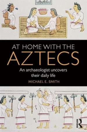 At Home with the Aztecs: An Archaeologist Uncovers Their Daily Life de Michael Smith