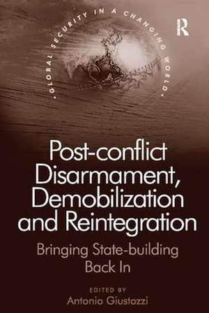 Post-conflict Disarmament, Demobilization and Reintegration: Bringing State-building Back In de Antonio Giustozzi