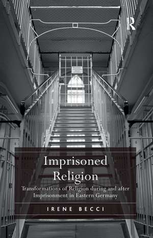 Imprisoned Religion: Transformations of Religion during and after Imprisonment in Eastern Germany de Irene Becci