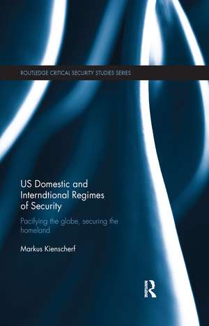 US Domestic and International Regimes of Security: Pacifying the Globe, Securing the Homeland de Markus Kienscherf