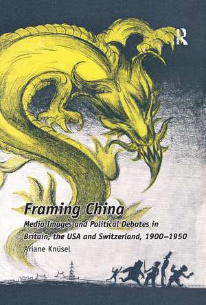 Framing China: Media Images and Political Debates in Britain, the USA and Switzerland, 1900-1950 de Ariane Knüsel