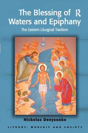 The Blessing of Waters and Epiphany: The Eastern Liturgical Tradition de Nicholas E. Denysenko