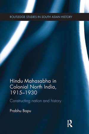 Hindu Mahasabha in Colonial North India, 1915-1930: Constructing Nation and History de Prabhu Bapu