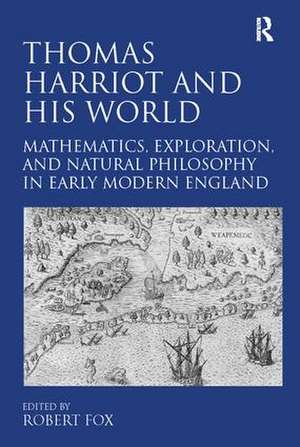 Thomas Harriot and His World: Mathematics, Exploration, and Natural Philosophy in Early Modern England de Robert Fox