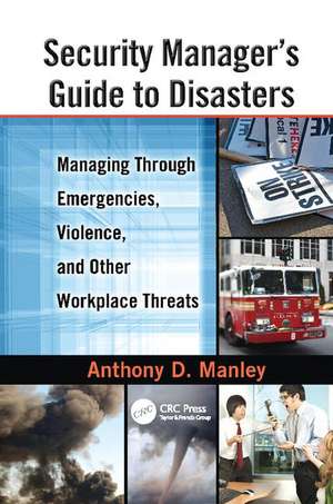 Security Manager's Guide to Disasters: Managing Through Emergencies, Violence, and Other Workplace Threats de Anthony D. Manley