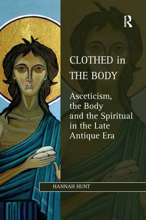 Clothed in the Body: Asceticism, the Body and the Spiritual in the Late Antique Era de Hannah Hunt