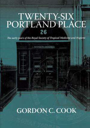 Twenty-Six Portland Place: The Early Years of the Royal Society of Tropical Medicine and Hygiene de Gordon C. Cook