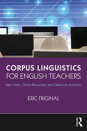 Corpus Linguistics for English Teachers: Tools, Online Resources, and Classroom Activities de Eric Friginal