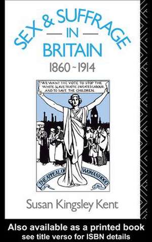 Sex and Suffrage in Britain 1860-1914 de Susan Kingsley Kent