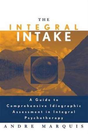 The Integral Intake: A Guide to Comprehensive Idiographic Assessment in Integral Psychotherapy de Andre Marquis