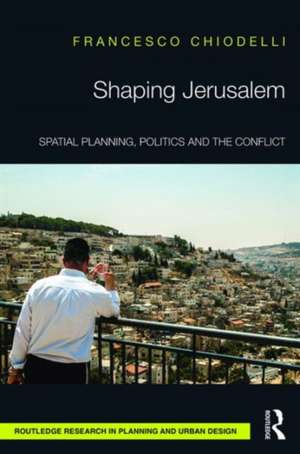 Shaping Jerusalem: Spatial planning, politics and the conflict de Francesco Chiodelli