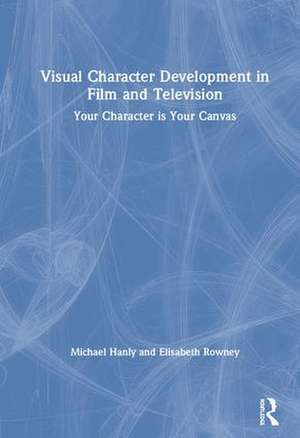 Visual Character Development in Film and Television: Your Character is Your Canvas de Michael Hanly