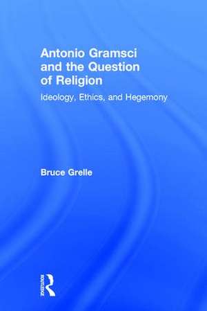 Antonio Gramsci and the Question of Religion: Ideology, Ethics, and Hegemony de Bruce Grelle