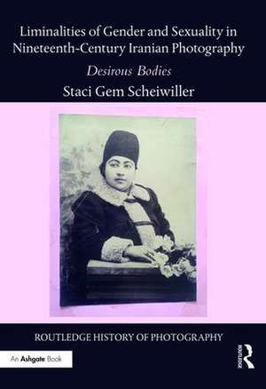 Liminalities of Gender and Sexuality in Nineteenth-Century Iranian Photography: Desirous Bodies de Staci Gem Scheiwiller